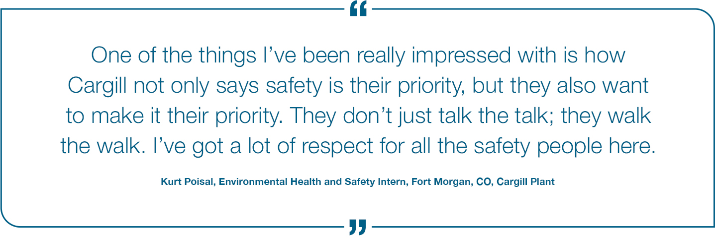 One of the things I've been really impressed with is how Cargill not only says safety is their priority, but they also want to make it their priority. They don't just talk the talk; they walk the walk. I've got a lot of respect for all the Safety people here. Kurt Poisal, Quote